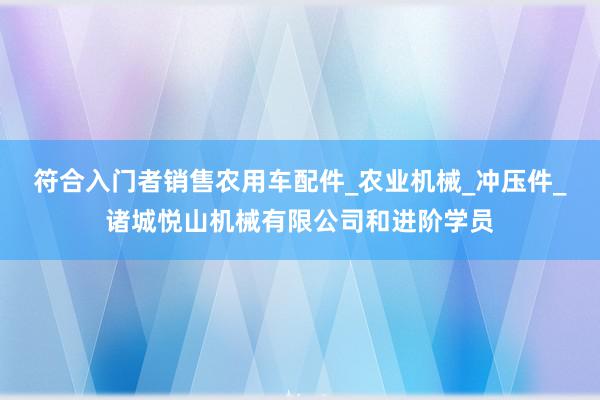 符合入门者销售农用车配件_农业机械_冲压件_诸城悦山机械有限公司和进阶学员