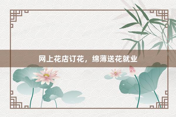 网上花店订花，绵薄送花就业