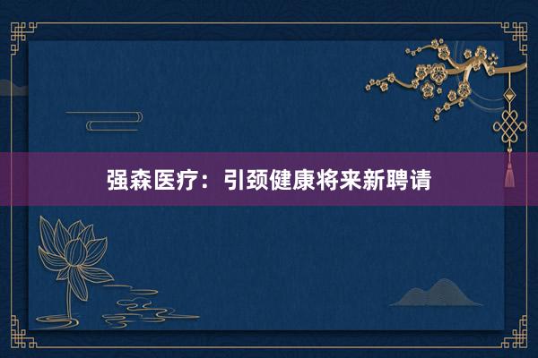 强森医疗：引颈健康将来新聘请