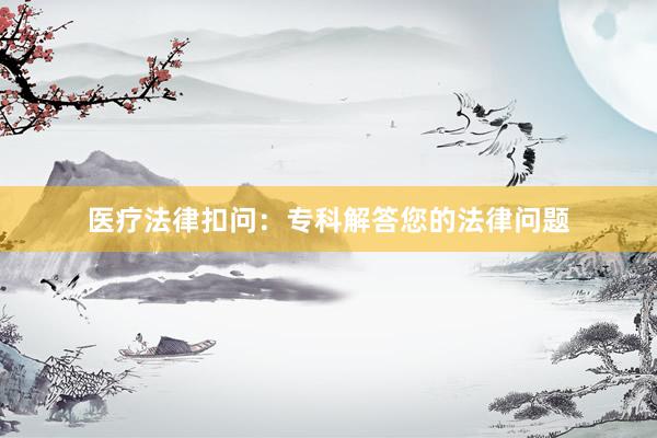 医疗法律扣问：专科解答您的法律问题