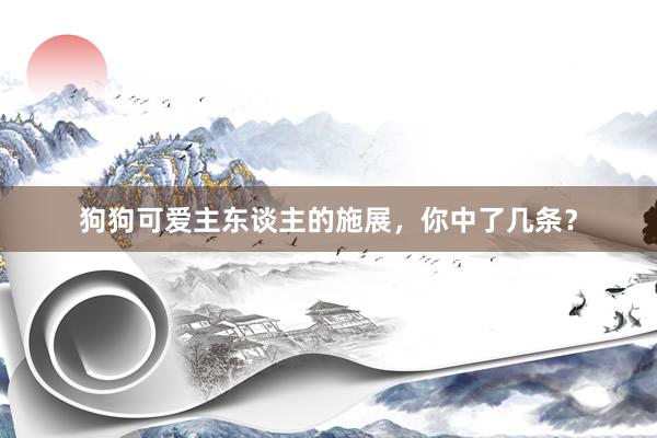 狗狗可爱主东谈主的施展，你中了几条？